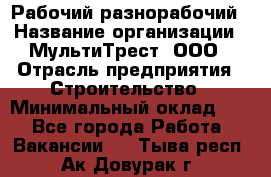 Рабочий-разнорабочий › Название организации ­ МультиТрест, ООО › Отрасль предприятия ­ Строительство › Минимальный оклад ­ 1 - Все города Работа » Вакансии   . Тыва респ.,Ак-Довурак г.